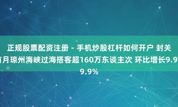 正规股票配资注册 - 手机炒股杠杆如何开户 封关首月琼州海峡过海搭客超160万东谈主次 环比增长9.9%
