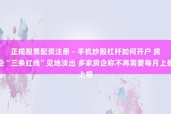 正规股票配资注册 - 手机炒股杠杆如何开户 房企“三条红线”见地淡出 多家房企称不再需要每月上报