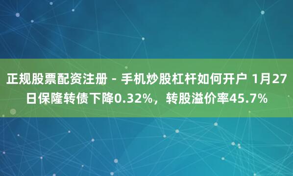正规股票配资注册 - 手机炒股杠杆如何开户 1月27日保隆转债下降0.32%，转股溢价率45.7%