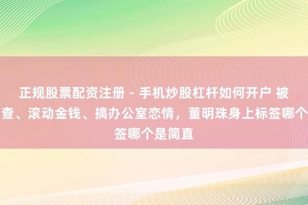 正规股票配资注册 - 手机炒股杠杆如何开户 被停职审查、滚动金钱、搞办公室恋情，董明珠身上标签哪个是简直