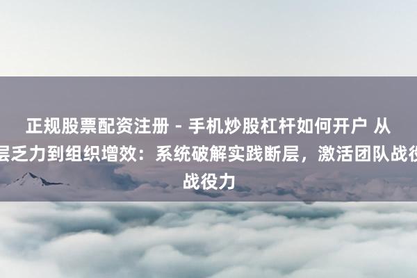正规股票配资注册 - 手机炒股杠杆如何开户 从中层乏力到组织增效：系统破解实践断层，激活团队战役力