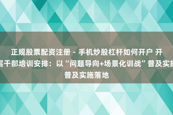 正规股票配资注册 - 手机炒股杠杆如何开户 开年中层干部培训安排：以“问题导向+场景化训战”普及实施落地