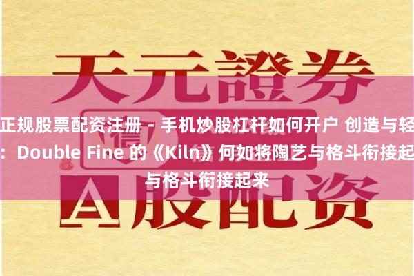 正规股票配资注册 - 手机炒股杠杆如何开户 创造与轻松：Double Fine 的《Kiln》何如将陶艺与格斗衔接起来