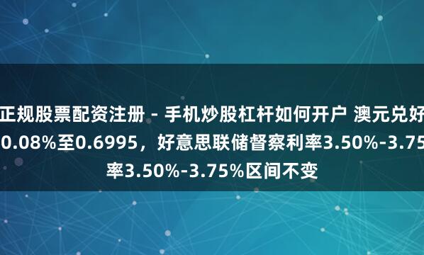 正规股票配资注册 - 手机炒股杠杆如何开户 澳元兑好意思元微跌0.08%至0.6995，好意思联储督察利率3.50%-3.75%区间不变