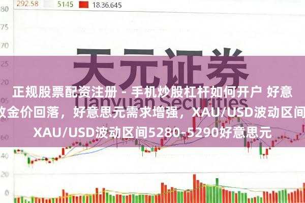 正规股票配资注册 - 手机炒股杠杆如何开户 好意思联储保管利率不变致金价回落，好意思元需求增强，XAU/USD波动区间5280-5290好意思元