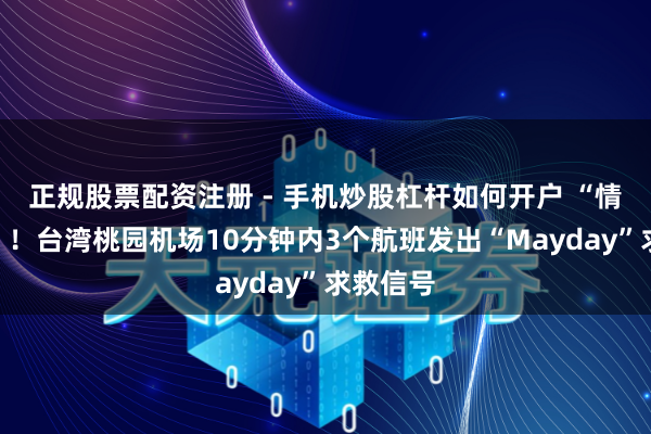 正规股票配资注册 - 手机炒股杠杆如何开户 “情况荒废”！台湾桃园机场10分钟内3个航班发出“Mayday”求救信号