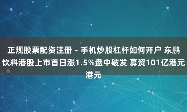 正规股票配资注册 - 手机炒股杠杆如何开户 东鹏饮料港股上市首日涨1.5%盘中破发 募资101亿港元