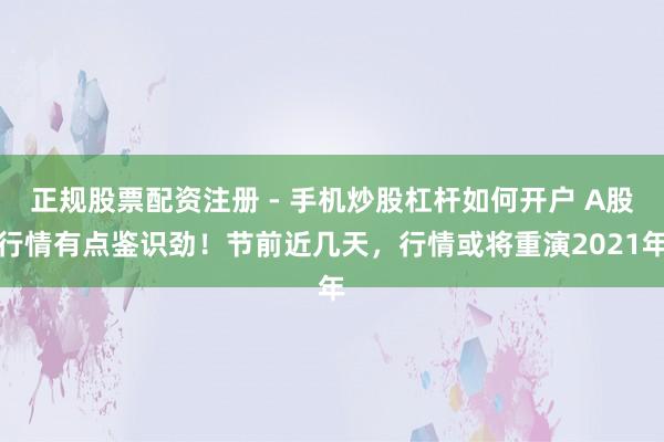 正规股票配资注册 - 手机炒股杠杆如何开户 A股行情有点鉴识劲！节前近几天，行情或将重演2021年