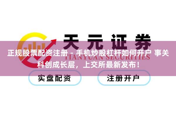 正规股票配资注册 - 手机炒股杠杆如何开户 事关科创成长层，上交所最新发布！