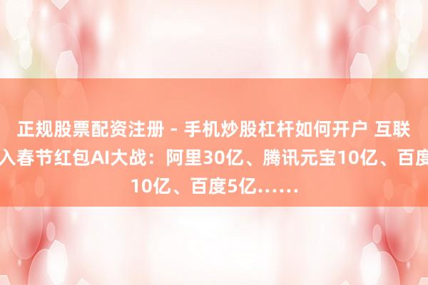 正规股票配资注册 - 手机炒股杠杆如何开户 互联网大厂加入春节红包AI大战：阿里30亿、腾讯元宝10亿、百度5亿……