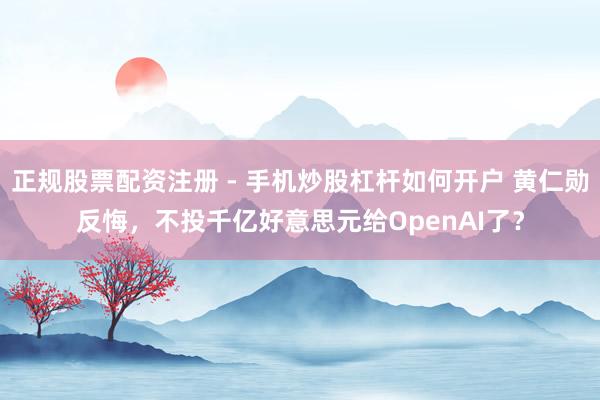 正规股票配资注册 - 手机炒股杠杆如何开户 黄仁勋反悔，不投千亿好意思元给OpenAI了？