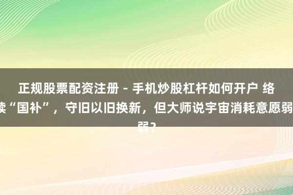 正规股票配资注册 - 手机炒股杠杆如何开户 络续“国补”，守旧以旧换新，但大师说宇宙消耗意愿弱？
