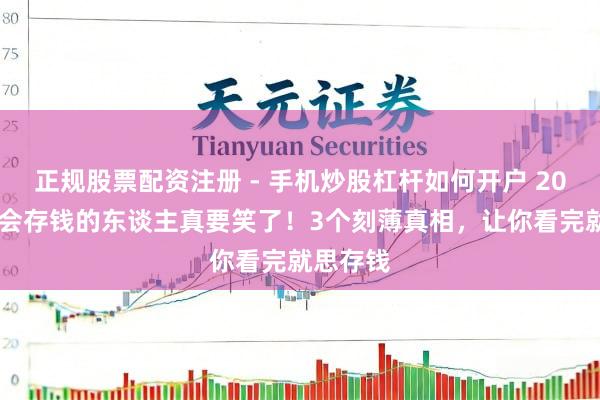 正规股票配资注册 - 手机炒股杠杆如何开户 2026年，会存钱的东谈主真要笑了！3个刻薄真相，让你看完就思存钱