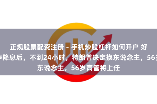 正规股票配资注册 - 手机炒股杠杆如何开户 好意思联储暂停降息后，不到24小时，特朗普决定换东说念主，56岁高管将上任