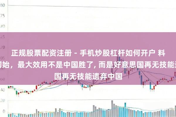 正规股票配资注册 - 手机炒股杠杆如何开户 料理白银初始，最大效用不是中国胜了, 而是好意思国再无技能遗弃中国