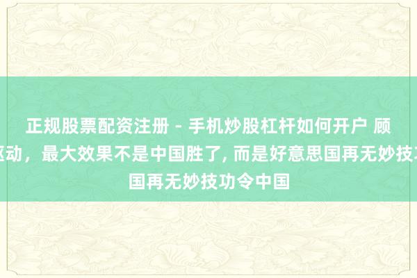 正规股票配资注册 - 手机炒股杠杆如何开户 顾问白银驱动，最大效果不是中国胜了, 而是好意思国再无妙技功令中国