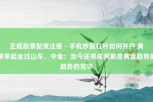 正规股票配资注册 - 手机炒股杠杆如何开户 黄金白银早起坐过山车，中金：当今还弗成判断是黄金趋势的完毕