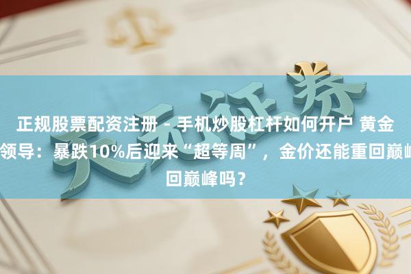 正规股票配资注册 - 手机炒股杠杆如何开户 黄金往来领导：暴跌10%后迎来“超等周”，金价还能重回巅峰吗？