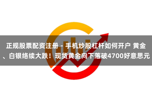 正规股票配资注册 - 手机炒股杠杆如何开户 黄金、白银络续大跌！现货黄金向下落破4700好意思元