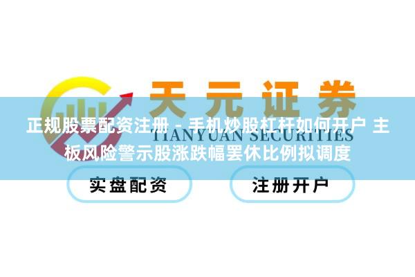 正规股票配资注册 - 手机炒股杠杆如何开户 主板风险警示股涨跌幅罢休比例拟调度