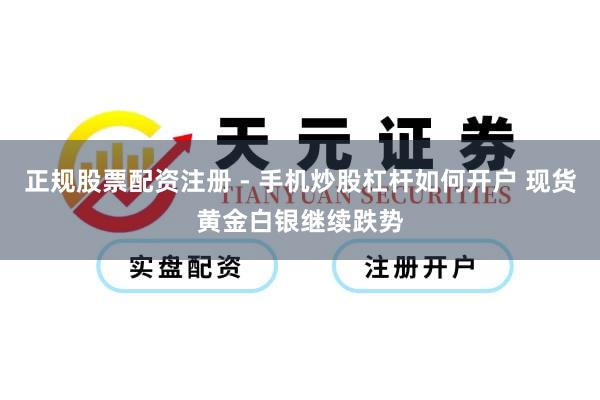 正规股票配资注册 - 手机炒股杠杆如何开户 现货黄金白银继续跌势