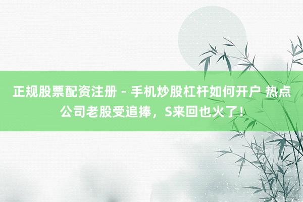 正规股票配资注册 - 手机炒股杠杆如何开户 热点公司老股受追捧，S来回也火了！