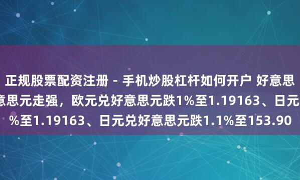 正规股票配资注册 - 手机炒股杠杆如何开户 好意思联储督察利率不变致好意思元走强，欧元兑好意思元跌1%至1.19163、日元兑好意思元跌1.1%至153.90