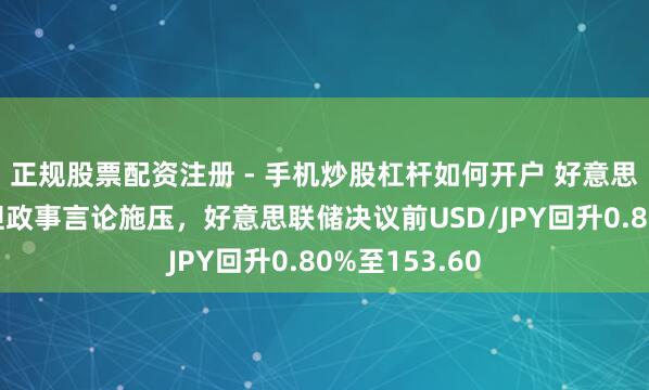 正规股票配资注册 - 手机炒股杠杆如何开户 好意思元部分反弹但政事言论施压，好意思联储决议前USD/JPY回升0.80%至153.60