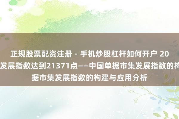 正规股票配资注册 - 手机炒股杠杆如何开户 2023年中国单据发展指数达到21371点——中国单据市集发展指数的构建与应用分析