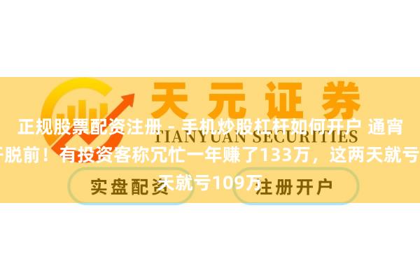 正规股票配资注册 - 手机炒股杠杆如何开户 通宵回到开脱前！有投资客称冗忙一年赚了133万，这两天就亏109万