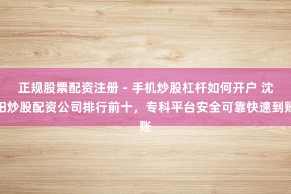 正规股票配资注册 - 手机炒股杠杆如何开户 沈阳炒股配资公司排行前十，专科平台安全可靠快速到账